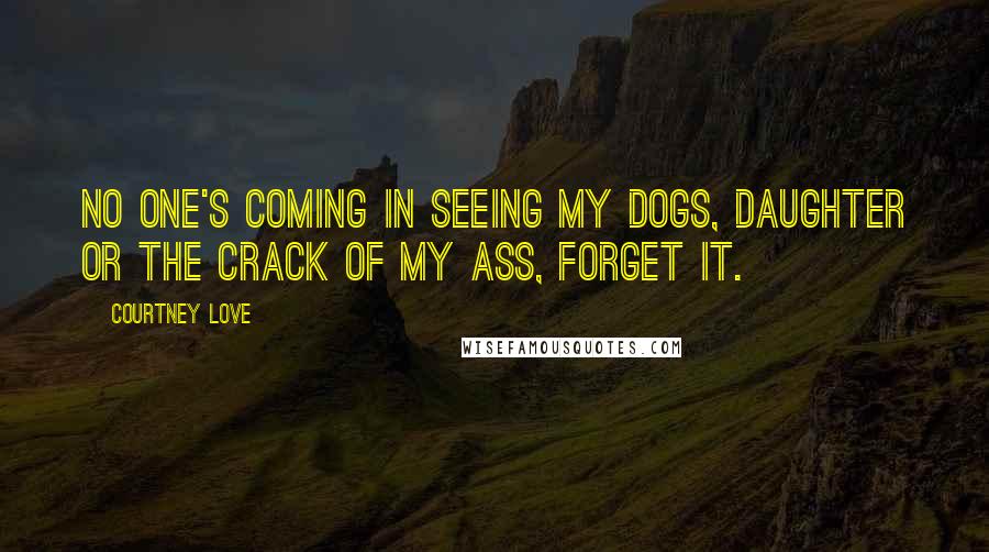 Courtney Love Quotes: No one's coming in seeing my dogs, daughter or the crack of my ass, forget it.