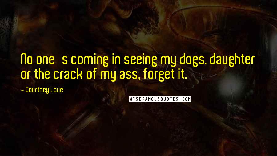 Courtney Love Quotes: No one's coming in seeing my dogs, daughter or the crack of my ass, forget it.