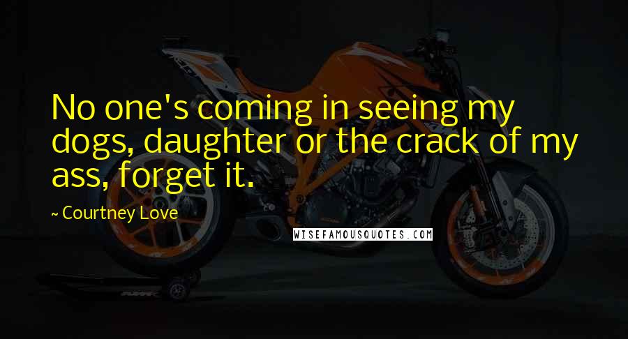 Courtney Love Quotes: No one's coming in seeing my dogs, daughter or the crack of my ass, forget it.