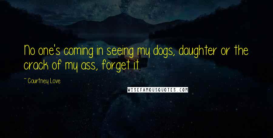 Courtney Love Quotes: No one's coming in seeing my dogs, daughter or the crack of my ass, forget it.