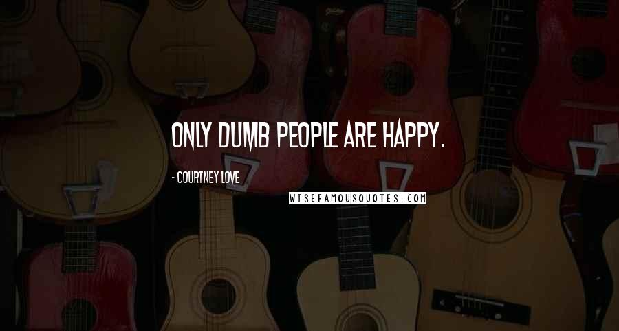 Courtney Love Quotes: Only dumb people are happy.