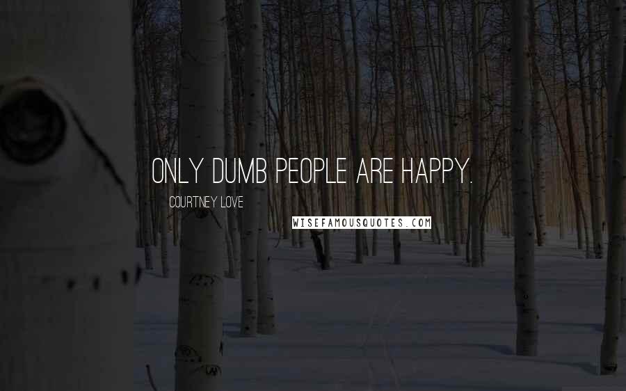 Courtney Love Quotes: Only dumb people are happy.