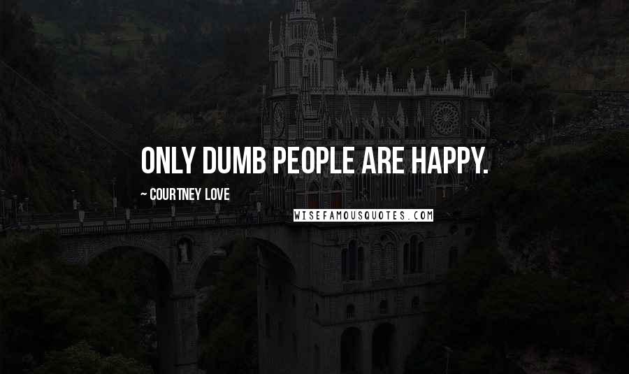 Courtney Love Quotes: Only dumb people are happy.
