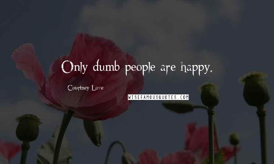 Courtney Love Quotes: Only dumb people are happy.