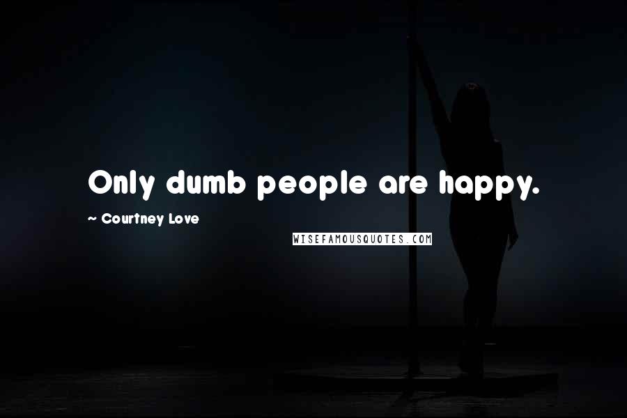 Courtney Love Quotes: Only dumb people are happy.