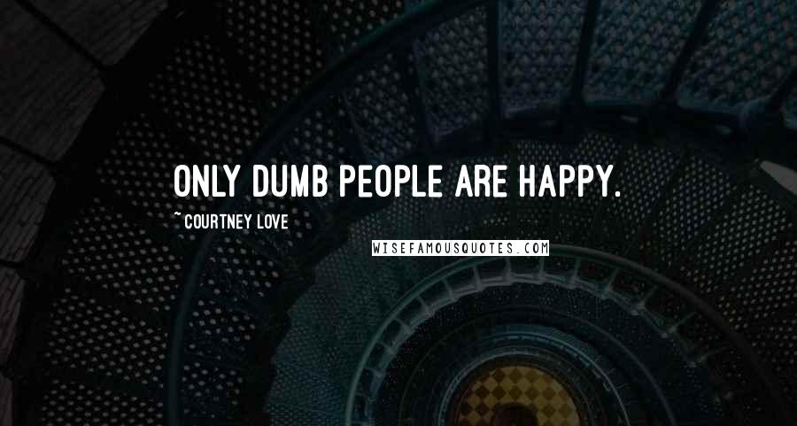 Courtney Love Quotes: Only dumb people are happy.
