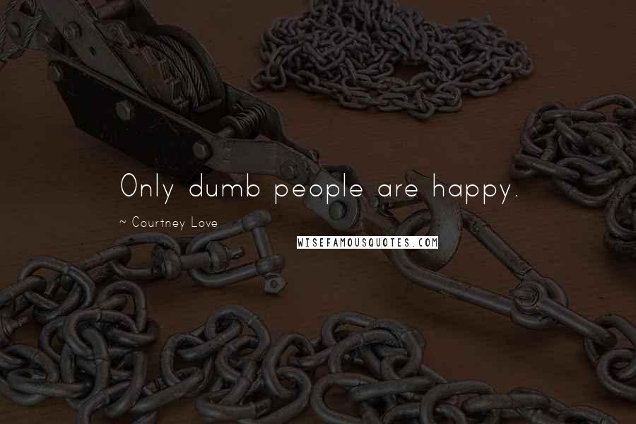Courtney Love Quotes: Only dumb people are happy.