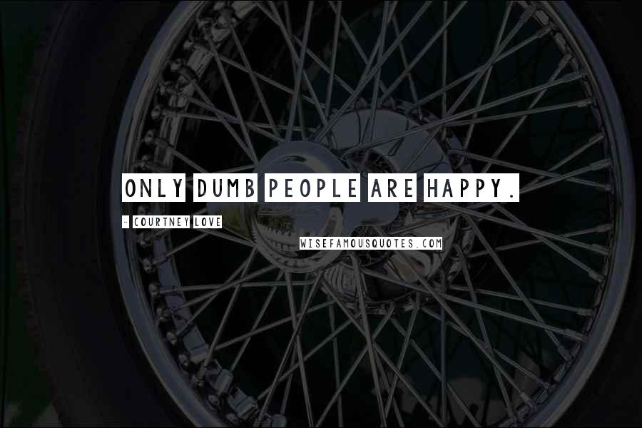 Courtney Love Quotes: Only dumb people are happy.