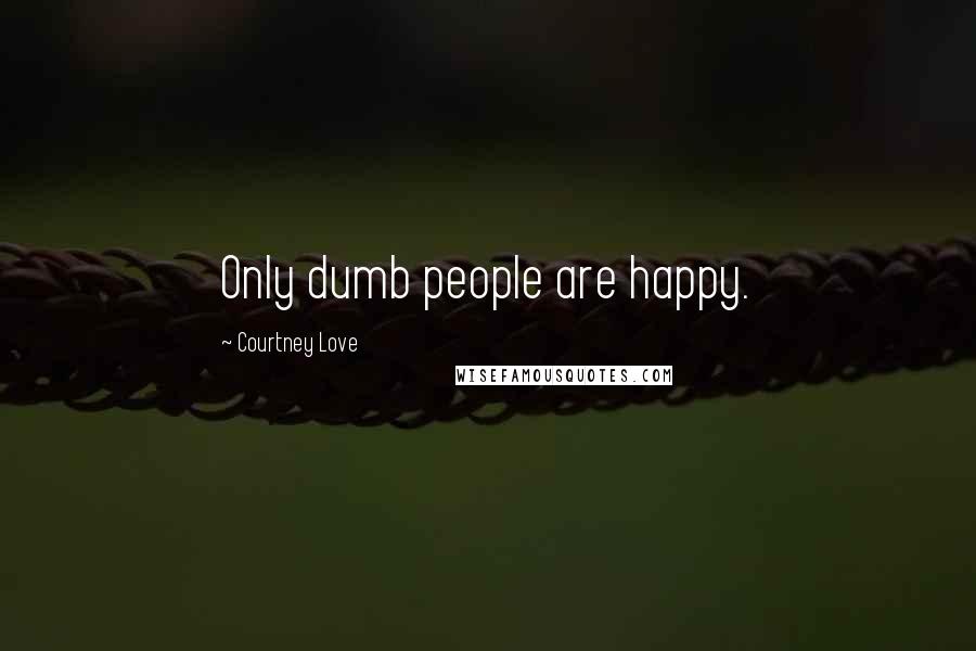 Courtney Love Quotes: Only dumb people are happy.