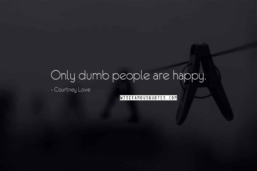 Courtney Love Quotes: Only dumb people are happy.