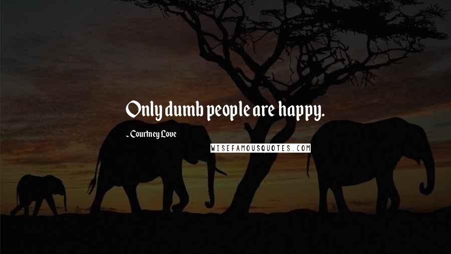 Courtney Love Quotes: Only dumb people are happy.