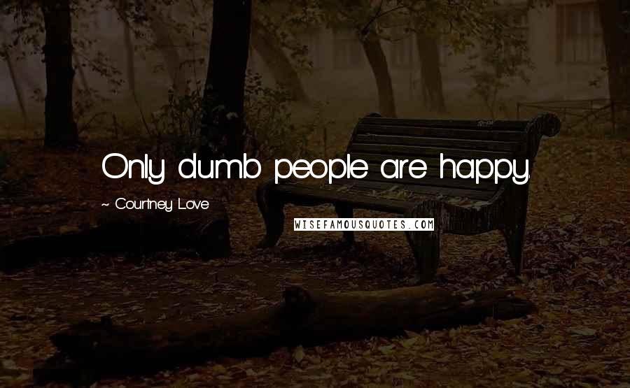 Courtney Love Quotes: Only dumb people are happy.
