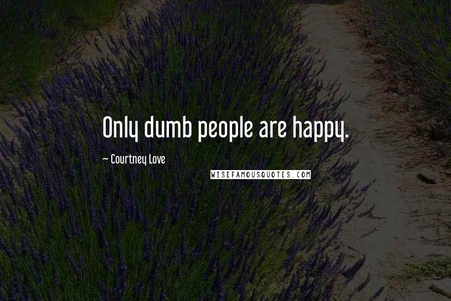 Courtney Love Quotes: Only dumb people are happy.
