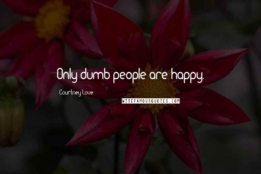 Courtney Love Quotes: Only dumb people are happy.