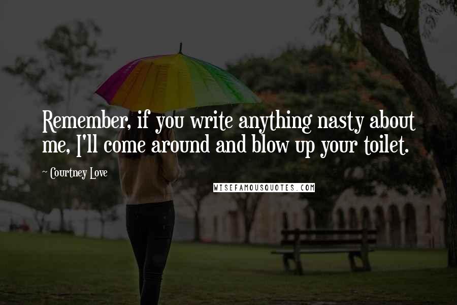 Courtney Love Quotes: Remember, if you write anything nasty about me, I'll come around and blow up your toilet.