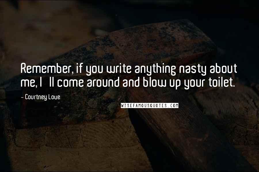 Courtney Love Quotes: Remember, if you write anything nasty about me, I'll come around and blow up your toilet.