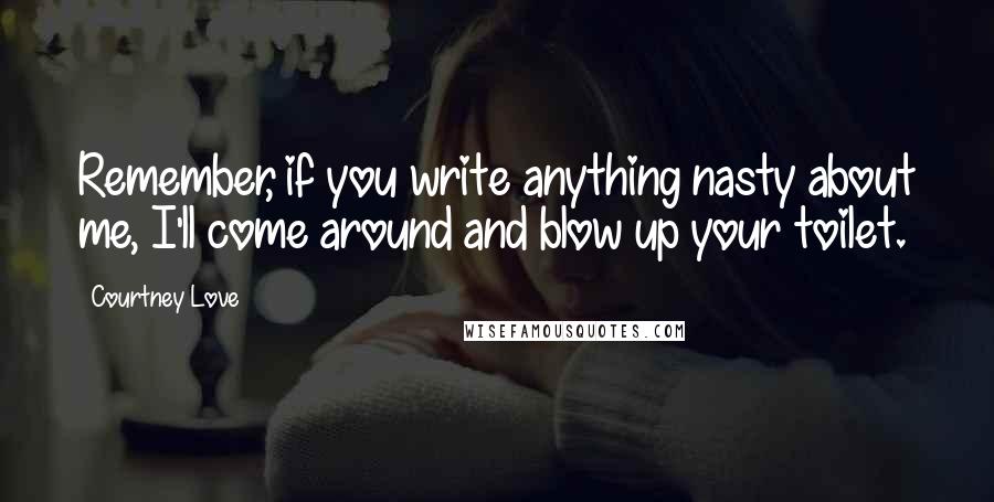 Courtney Love Quotes: Remember, if you write anything nasty about me, I'll come around and blow up your toilet.