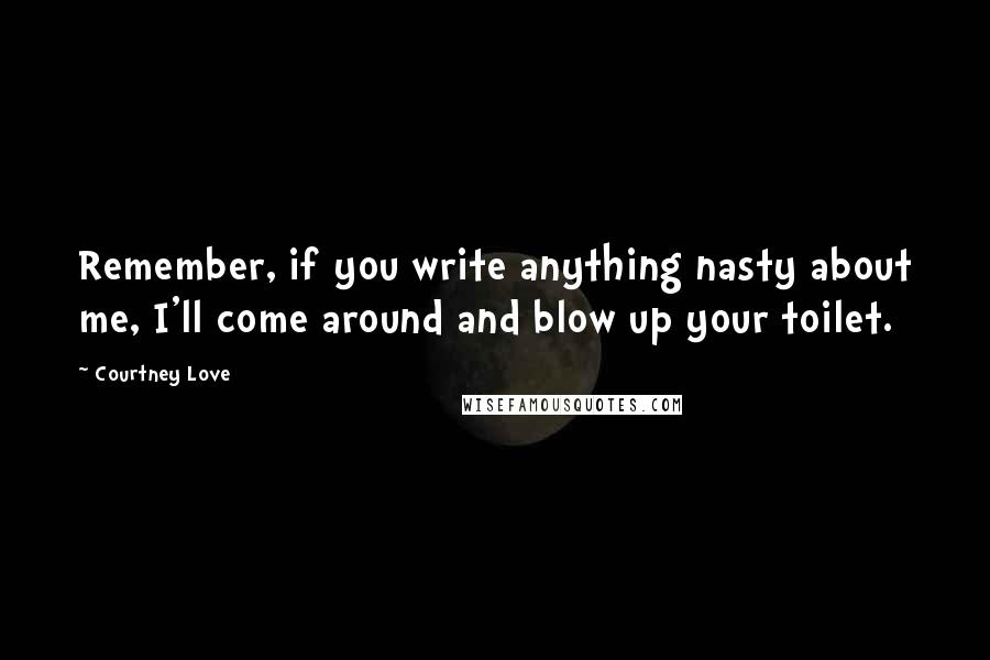 Courtney Love Quotes: Remember, if you write anything nasty about me, I'll come around and blow up your toilet.