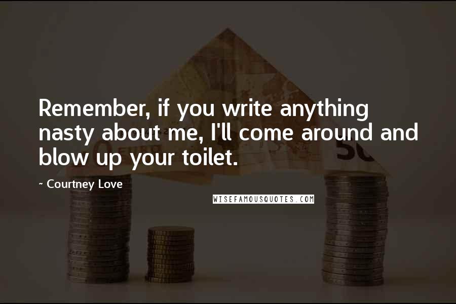 Courtney Love Quotes: Remember, if you write anything nasty about me, I'll come around and blow up your toilet.