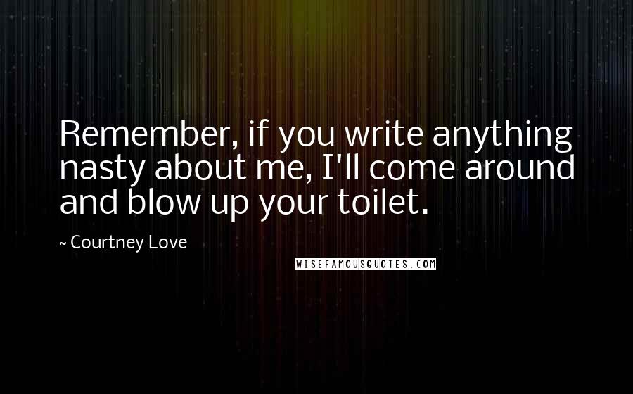 Courtney Love Quotes: Remember, if you write anything nasty about me, I'll come around and blow up your toilet.