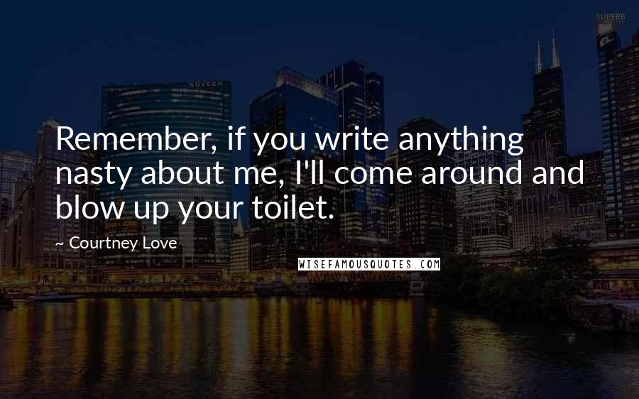 Courtney Love Quotes: Remember, if you write anything nasty about me, I'll come around and blow up your toilet.