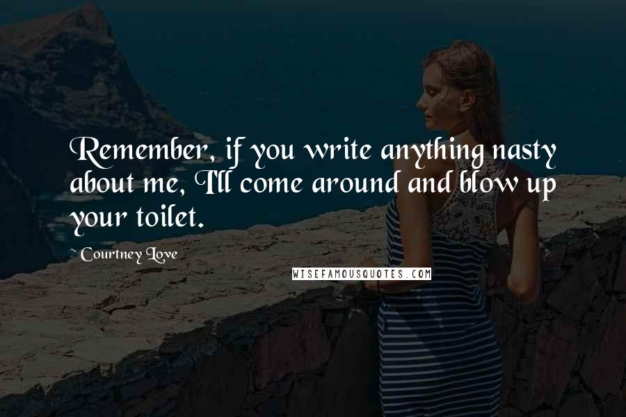 Courtney Love Quotes: Remember, if you write anything nasty about me, I'll come around and blow up your toilet.
