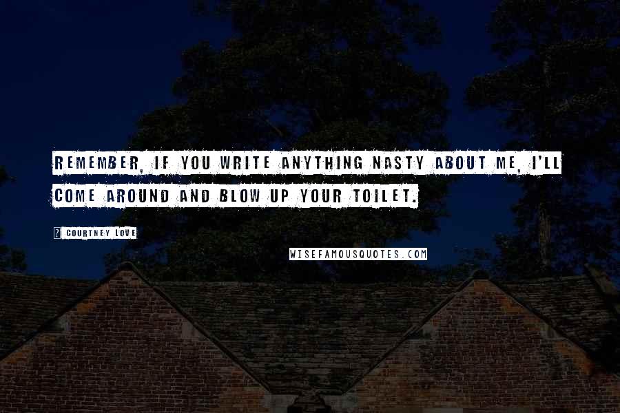 Courtney Love Quotes: Remember, if you write anything nasty about me, I'll come around and blow up your toilet.