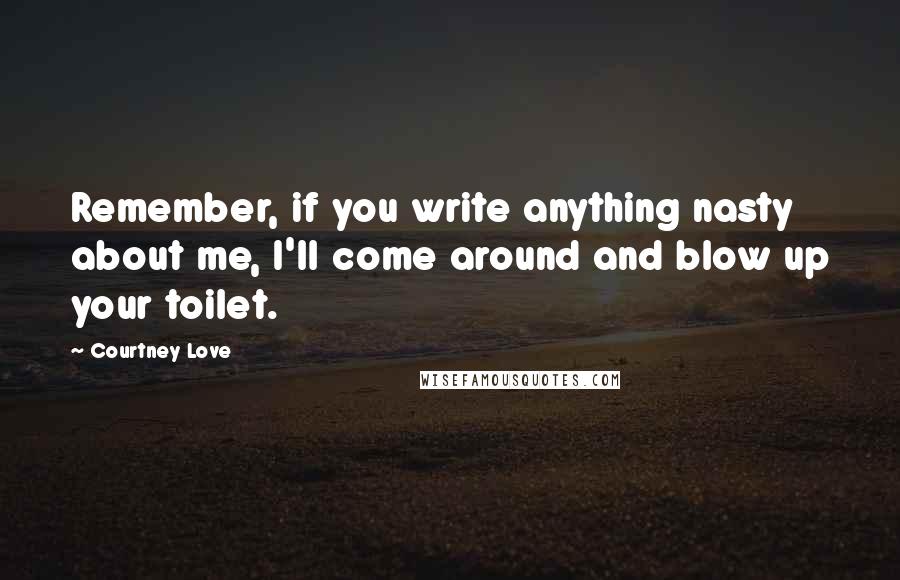 Courtney Love Quotes: Remember, if you write anything nasty about me, I'll come around and blow up your toilet.