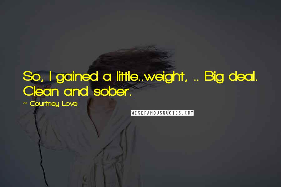 Courtney Love Quotes: So, I gained a little..weight, .. Big deal. Clean and sober.