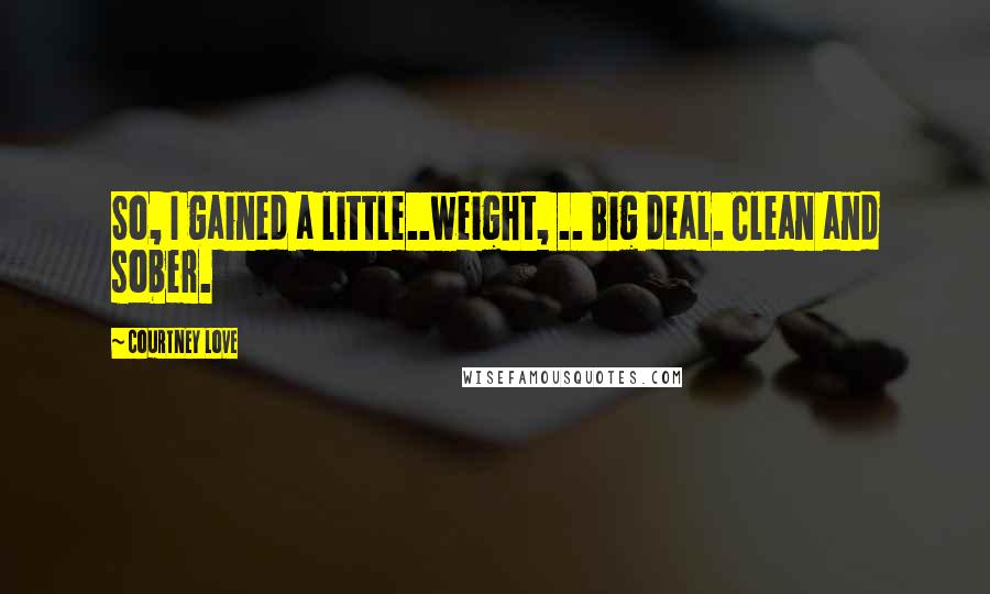 Courtney Love Quotes: So, I gained a little..weight, .. Big deal. Clean and sober.