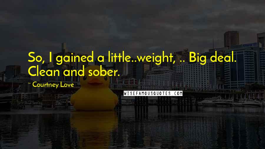 Courtney Love Quotes: So, I gained a little..weight, .. Big deal. Clean and sober.