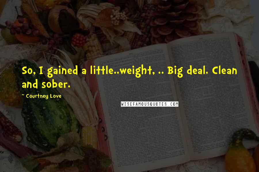 Courtney Love Quotes: So, I gained a little..weight, .. Big deal. Clean and sober.