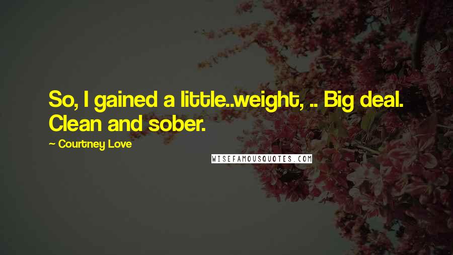 Courtney Love Quotes: So, I gained a little..weight, .. Big deal. Clean and sober.