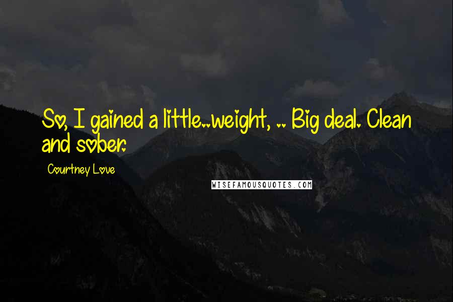 Courtney Love Quotes: So, I gained a little..weight, .. Big deal. Clean and sober.