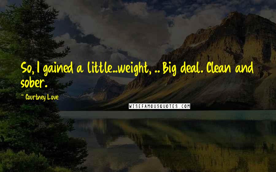 Courtney Love Quotes: So, I gained a little..weight, .. Big deal. Clean and sober.