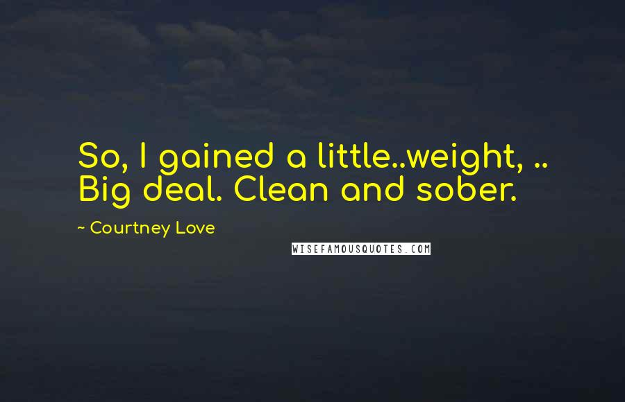 Courtney Love Quotes: So, I gained a little..weight, .. Big deal. Clean and sober.