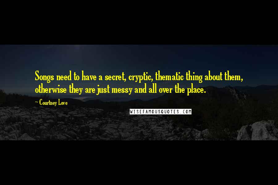 Courtney Love Quotes: Songs need to have a secret, cryptic, thematic thing about them, otherwise they are just messy and all over the place.