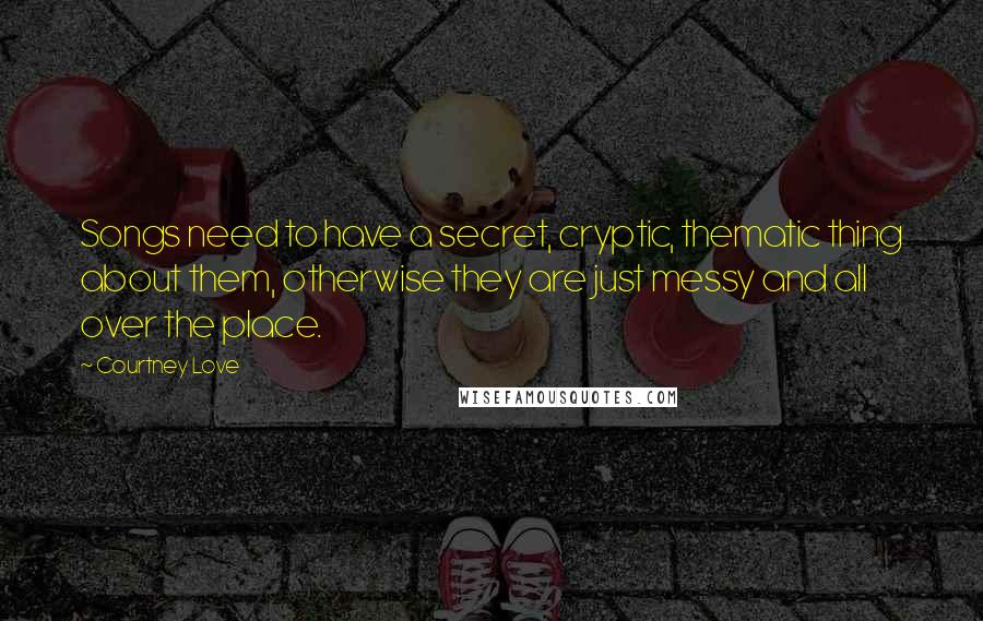 Courtney Love Quotes: Songs need to have a secret, cryptic, thematic thing about them, otherwise they are just messy and all over the place.