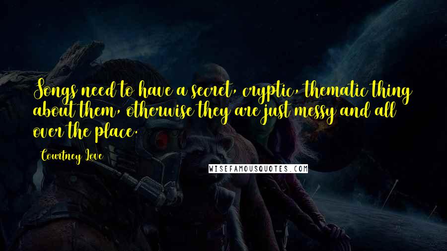 Courtney Love Quotes: Songs need to have a secret, cryptic, thematic thing about them, otherwise they are just messy and all over the place.