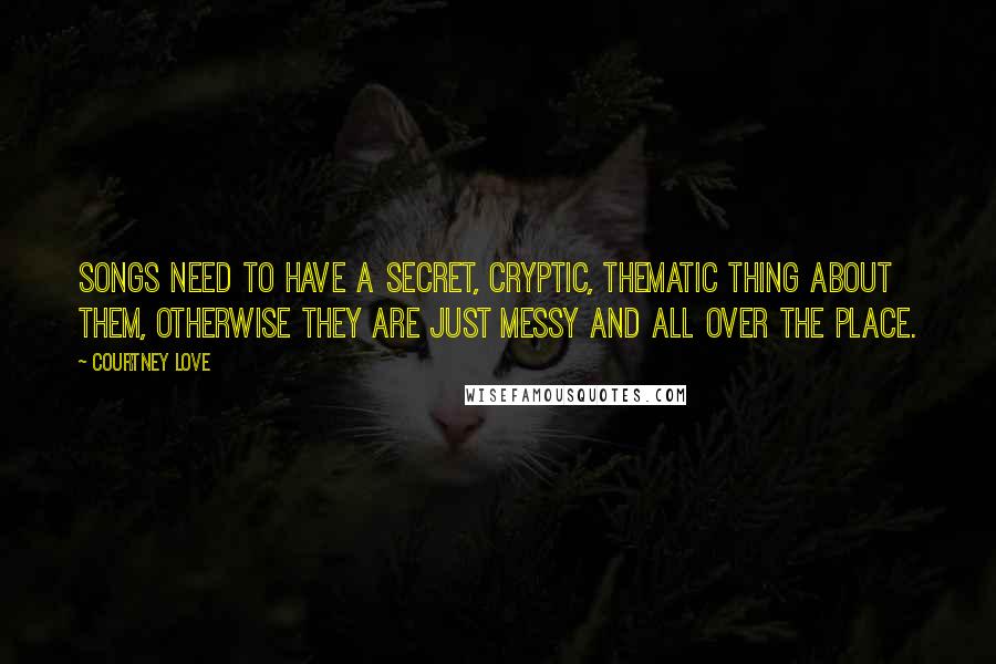 Courtney Love Quotes: Songs need to have a secret, cryptic, thematic thing about them, otherwise they are just messy and all over the place.