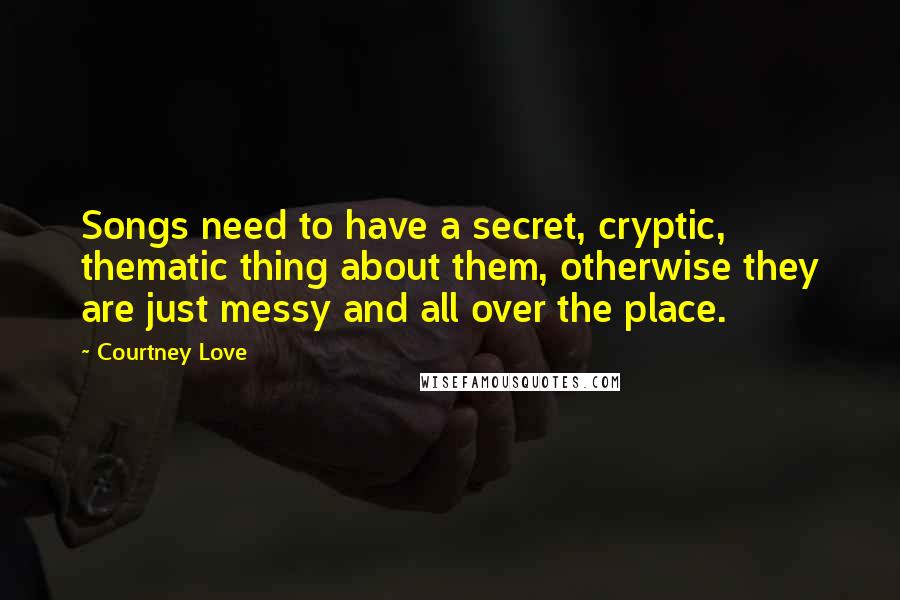 Courtney Love Quotes: Songs need to have a secret, cryptic, thematic thing about them, otherwise they are just messy and all over the place.