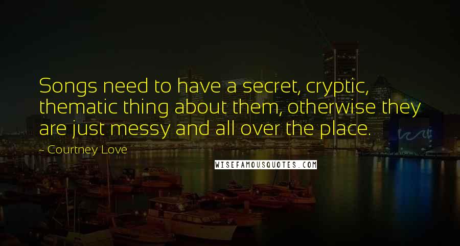 Courtney Love Quotes: Songs need to have a secret, cryptic, thematic thing about them, otherwise they are just messy and all over the place.