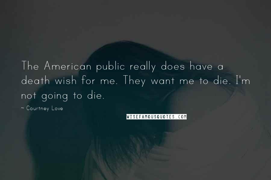 Courtney Love Quotes: The American public really does have a death wish for me. They want me to die. I'm not going to die.