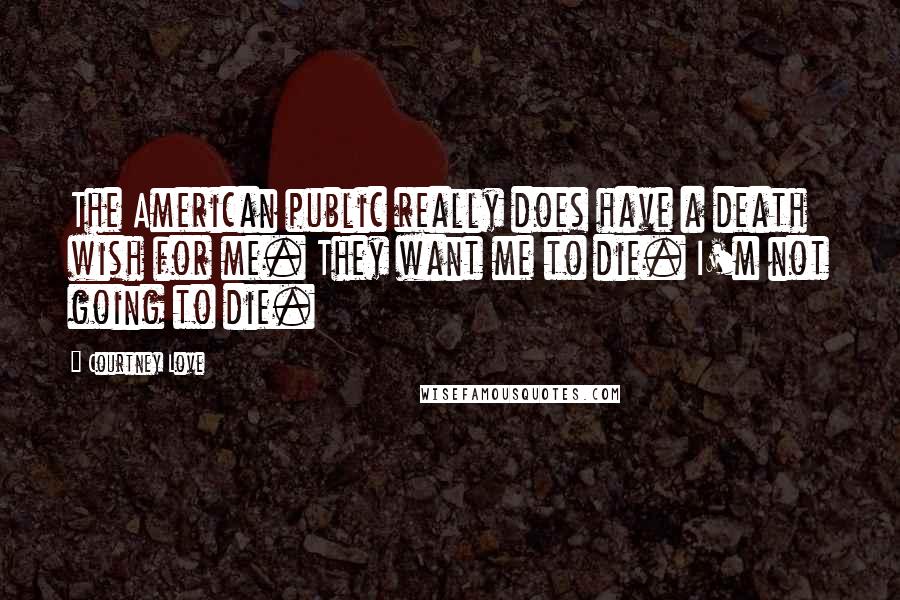 Courtney Love Quotes: The American public really does have a death wish for me. They want me to die. I'm not going to die.