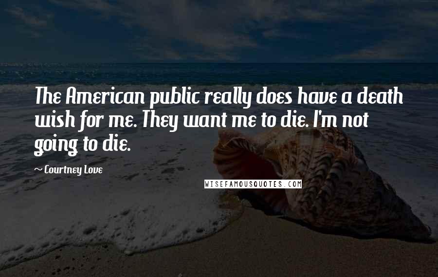 Courtney Love Quotes: The American public really does have a death wish for me. They want me to die. I'm not going to die.
