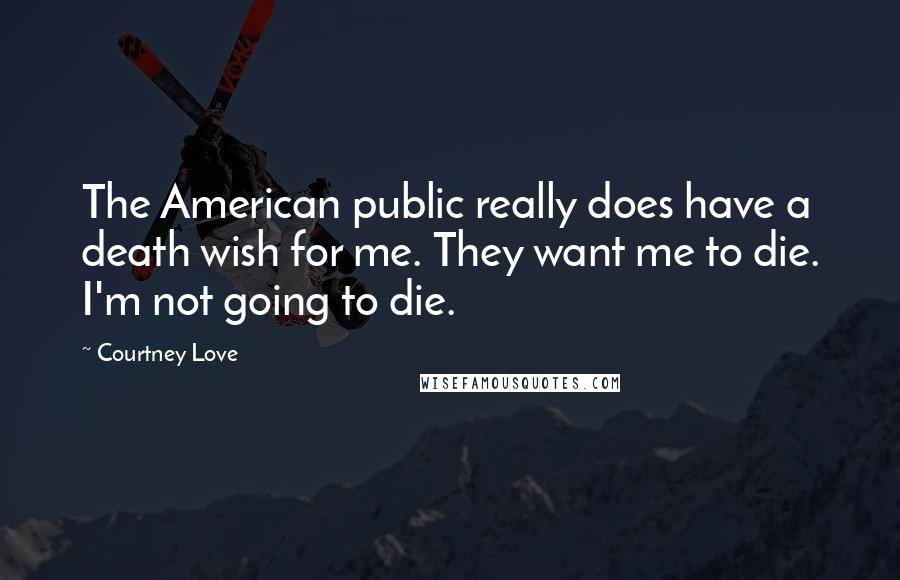 Courtney Love Quotes: The American public really does have a death wish for me. They want me to die. I'm not going to die.