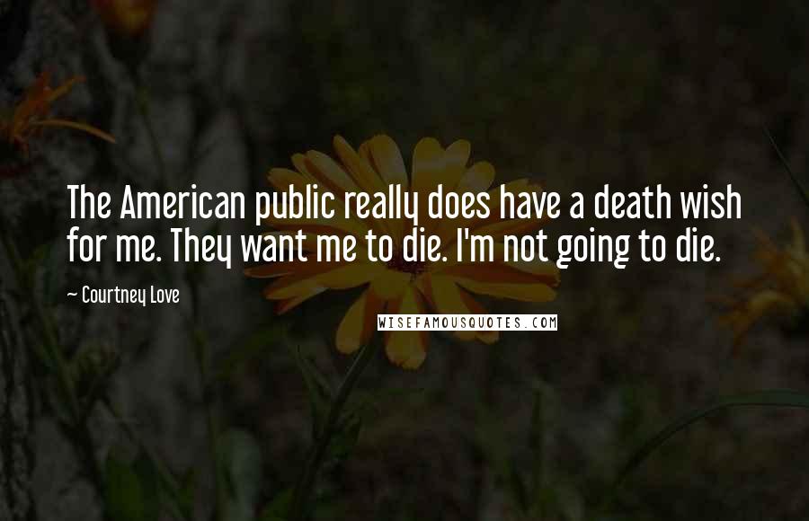 Courtney Love Quotes: The American public really does have a death wish for me. They want me to die. I'm not going to die.