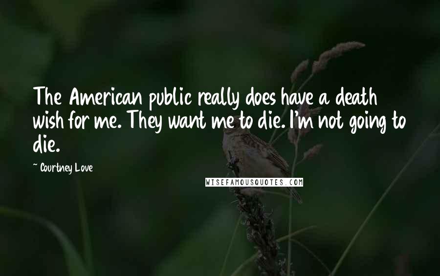 Courtney Love Quotes: The American public really does have a death wish for me. They want me to die. I'm not going to die.