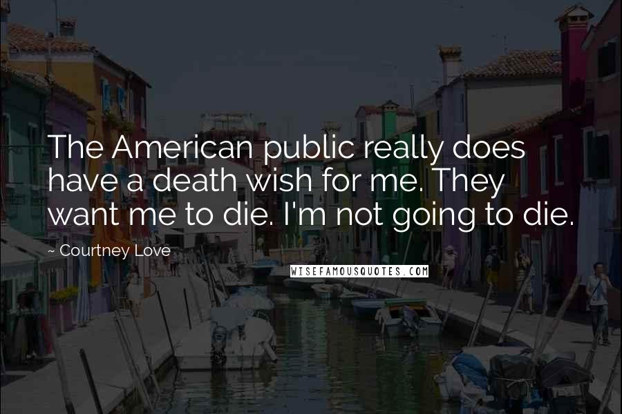 Courtney Love Quotes: The American public really does have a death wish for me. They want me to die. I'm not going to die.