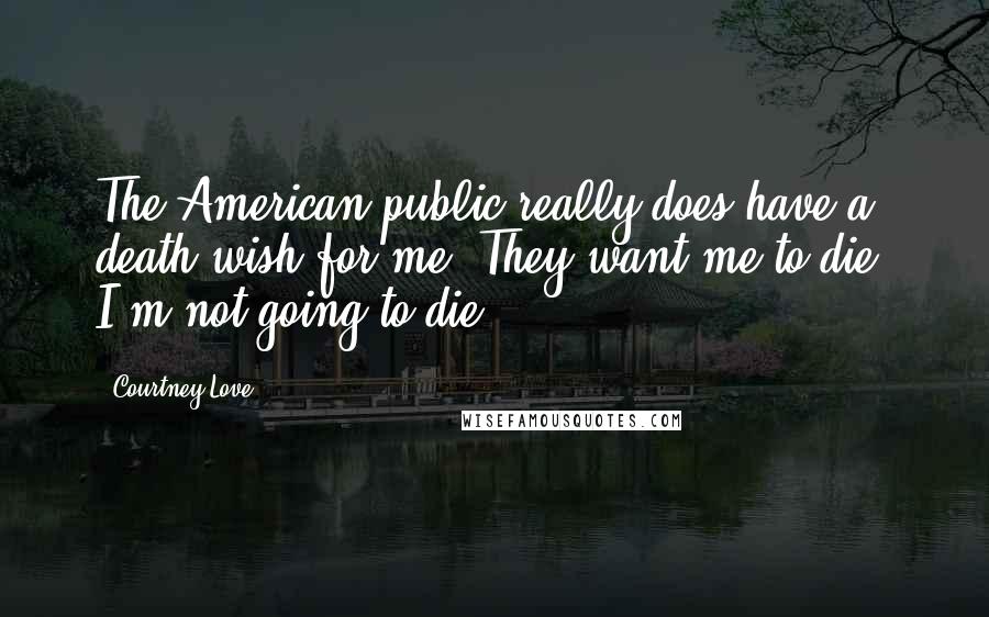 Courtney Love Quotes: The American public really does have a death wish for me. They want me to die. I'm not going to die.